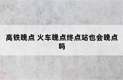 高铁晚点 火车晚点终点站也会晚点吗